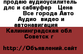 продаю аудиоусилитель длс и сабвуфер › Цена ­ 15 500 - Все города Авто » Аудио, видео и автонавигация   . Калининградская обл.,Советск г.